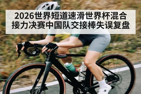 2026世界短道速滑世界杯混合接力决赛中国队交接棒失误复盘