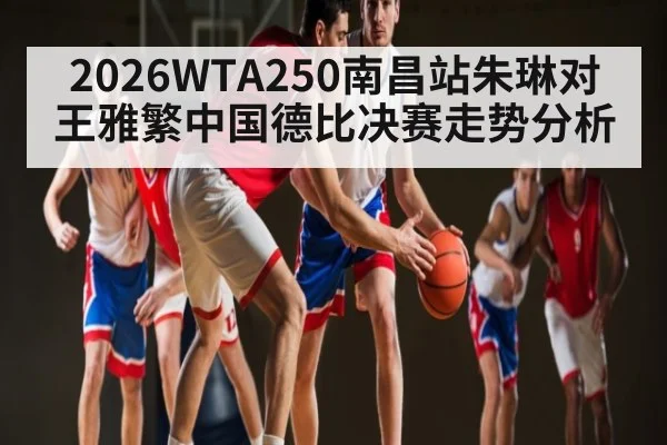 2026WTA250南昌站朱琳对王雅繁中国德比决赛走势分析