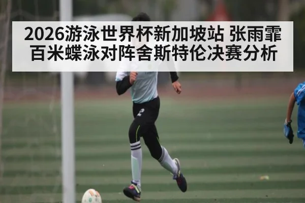 2026游泳世界杯新加坡站 张雨霏百米蝶泳对阵舍斯特伦决赛分析
